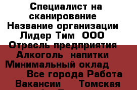 Специалист на сканирование › Название организации ­ Лидер Тим, ООО › Отрасль предприятия ­ Алкоголь, напитки › Минимальный оклад ­ 35 000 - Все города Работа » Вакансии   . Томская обл.,Томск г.